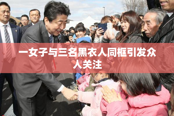 一女子与三名黑衣人同框引发众人关注