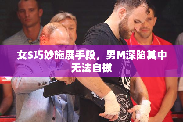 女S巧妙施展手段，男M深陷其中无法自拔