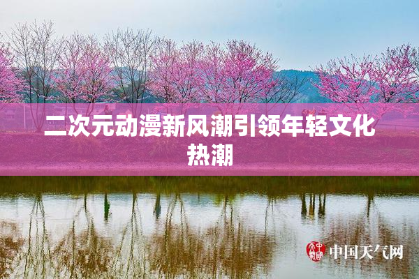 二次元动漫新风潮引领年轻文化热潮