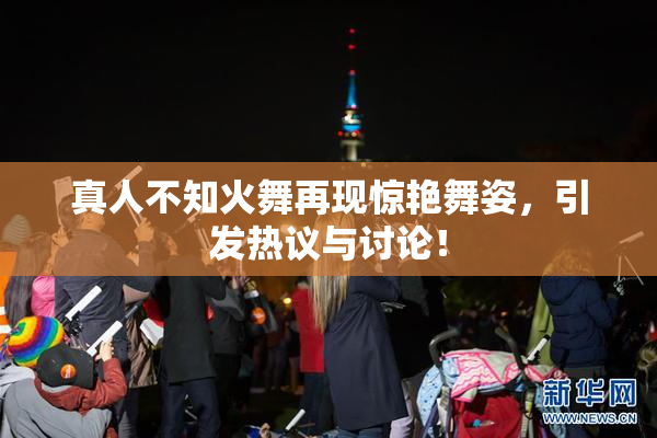 真人不知火舞再现惊艳舞姿，引发热议与讨论！