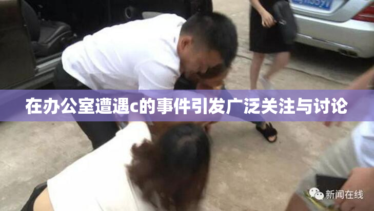 在办公室遭遇c的事件引发广泛关注与讨论