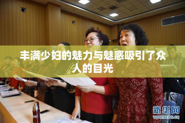 丰满少妇的魅力与魅惑吸引了众人的目光