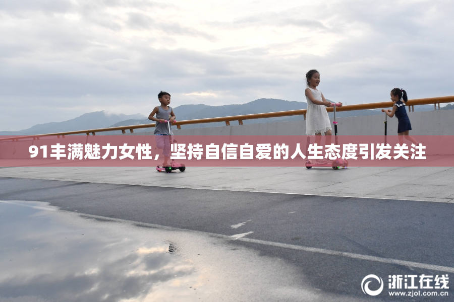 91丰满魅力女性，坚持自信自爱的人生态度引发关注