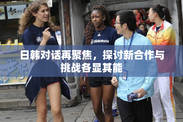 日韩对话再聚焦，探讨新合作与挑战各显其能