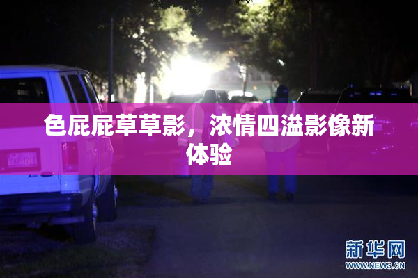 色屁屁草草影，浓情四溢影像新体验