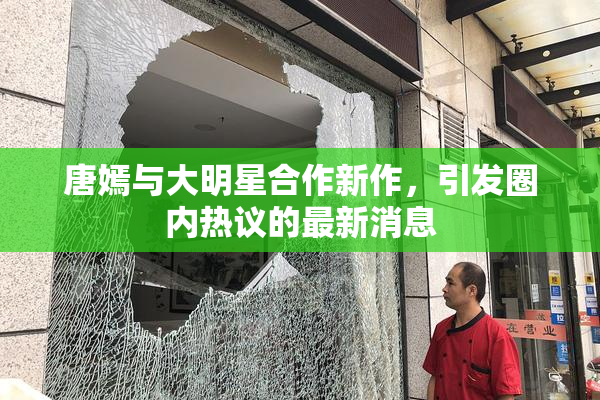 唐嫣与大明星合作新作，引发圈内热议的最新消息