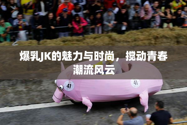 爆乳JK的魅力与时尚，搅动青春潮流风云