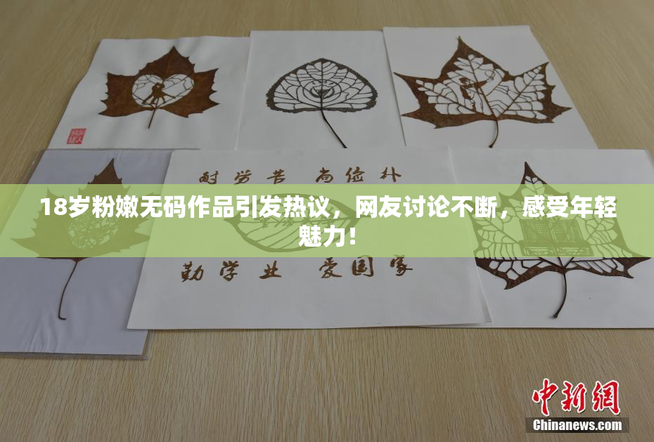 18岁粉嫩无码作品引发热议，网友讨论不断，感受年轻魅力！