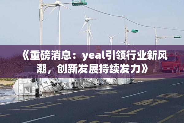 《重磅消息：yeal引领行业新风潮，创新发展持续发力》