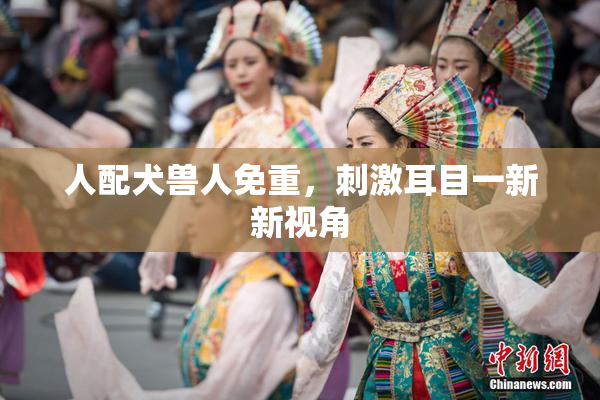人配犬兽人免重，刺激耳目一新新视角