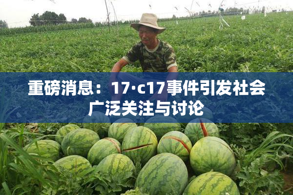 重磅消息：17·c17事件引发社会广泛关注与讨论