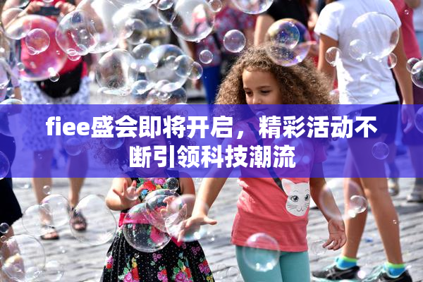 fiee盛会即将开启，精彩活动不断引领科技潮流