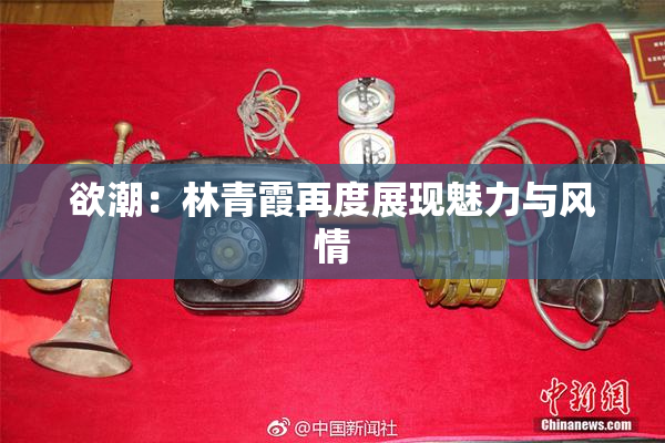 欲潮：林青霞再度展现魅力与风情
