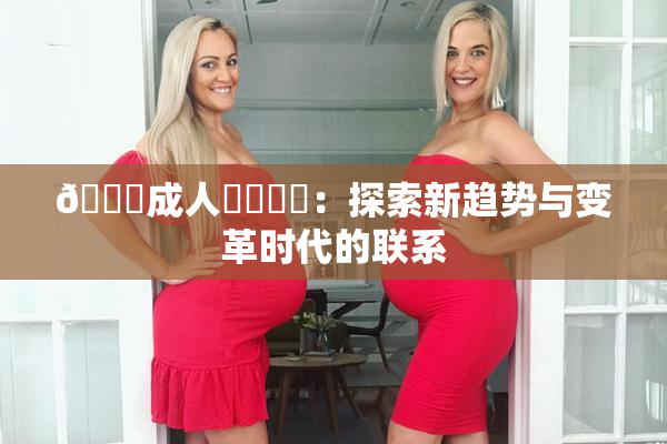 🔞成人❌‌❌‌：探索新趋势与变革时代的联系