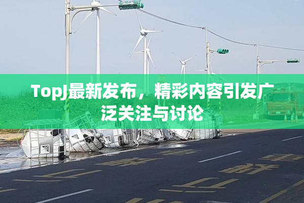 TopJ最新发布，精彩内容引发广泛关注与讨论