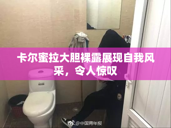卡尔蜜拉大胆裸露展现自我风采，令人惊叹