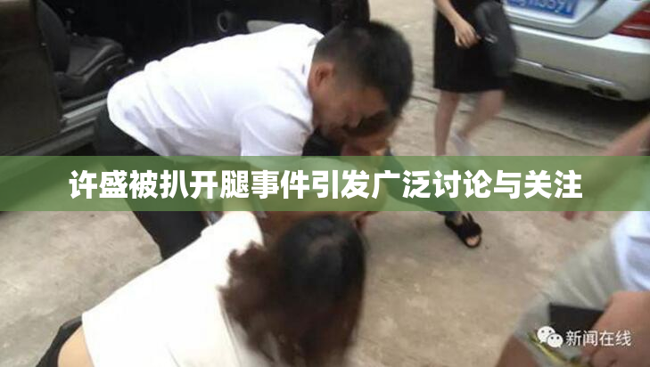 许盛被扒开腿事件引发广泛讨论与关注