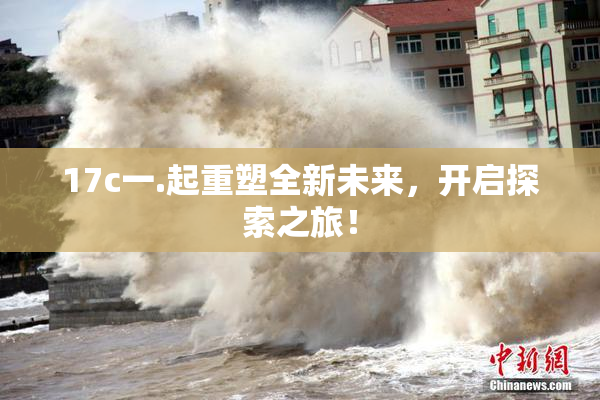 17c一.起重塑全新未来，开启探索之旅！