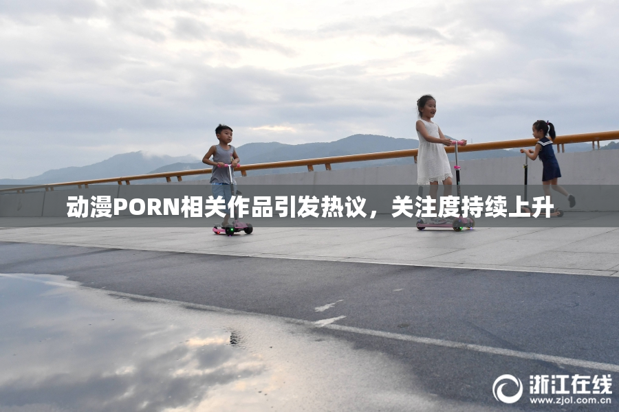 动漫PORN相关作品引发热议，关注度持续上升