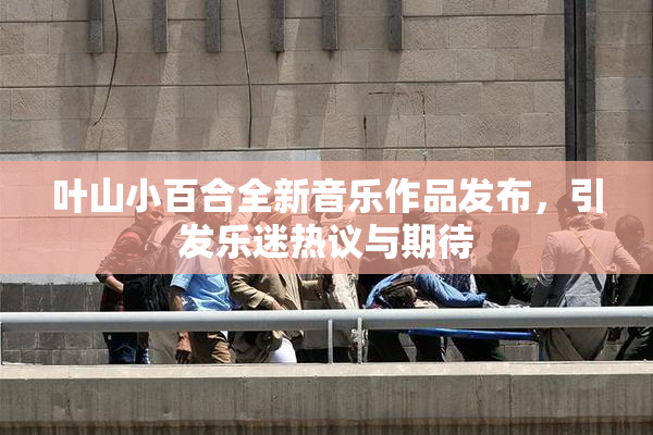 叶山小百合全新音乐作品发布，引发乐迷热议与期待