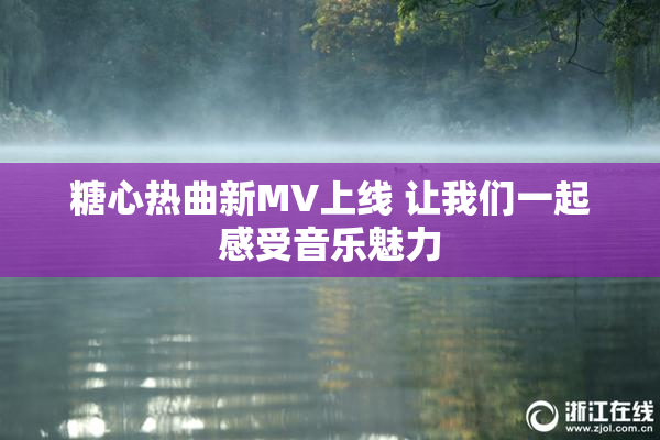 糖心热曲新MV上线 让我们一起感受音乐魅力