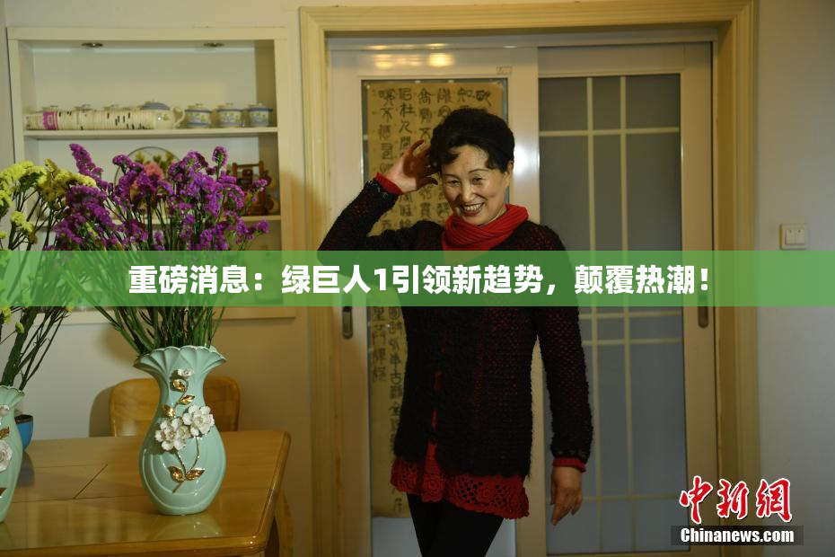重磅消息：绿巨人1引领新趋势，颠覆热潮！