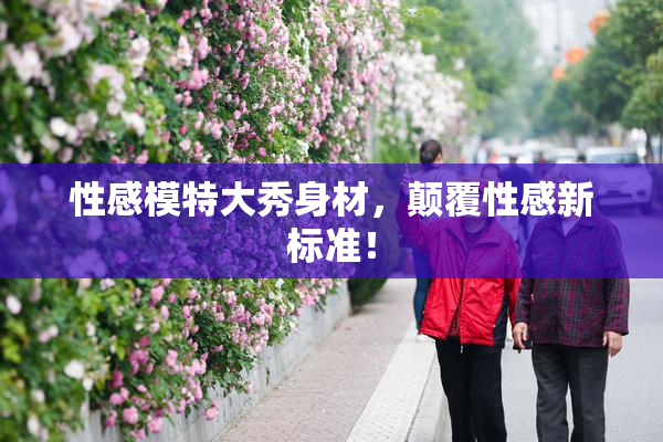 性感模特大秀身材，颠覆性感新标准！