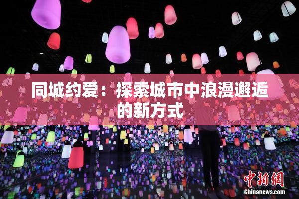 同城约爱：探索城市中浪漫邂逅的新方式