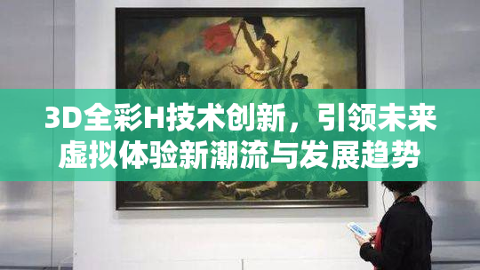3D全彩H技术创新，引领未来虚拟体验新潮流与发展趋势
