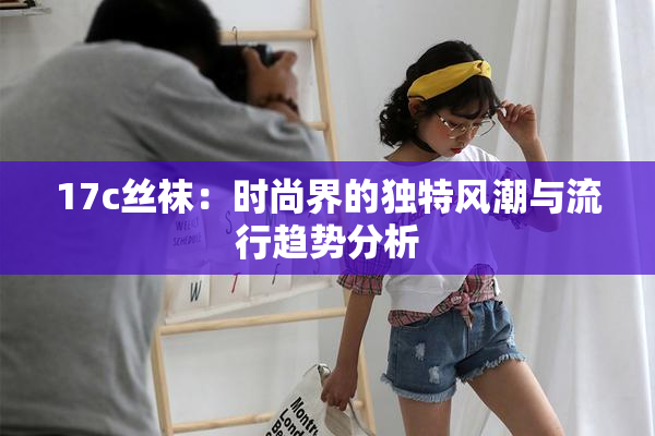 17c丝袜：时尚界的独特风潮与流行趋势分析