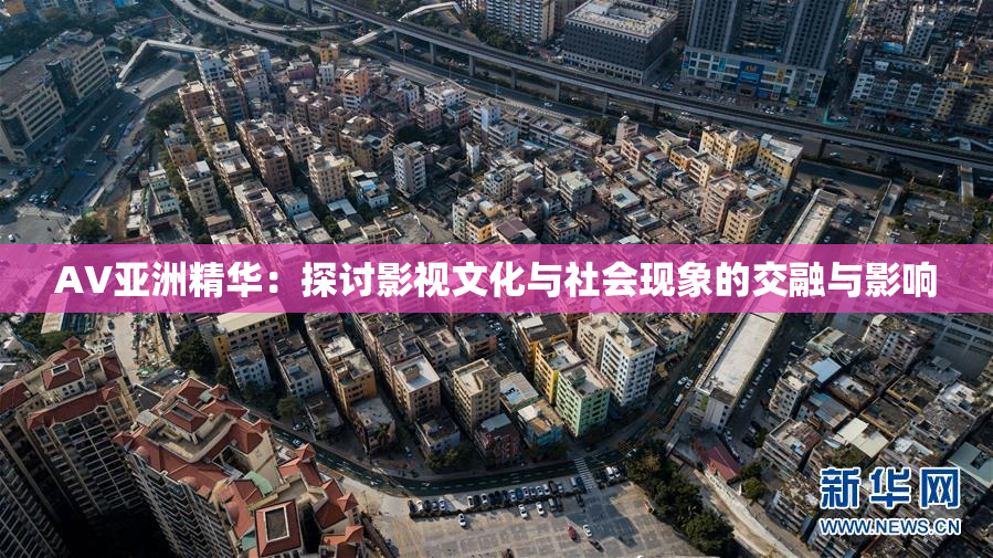 AV亚洲精华：探讨影视文化与社会现象的交融与影响