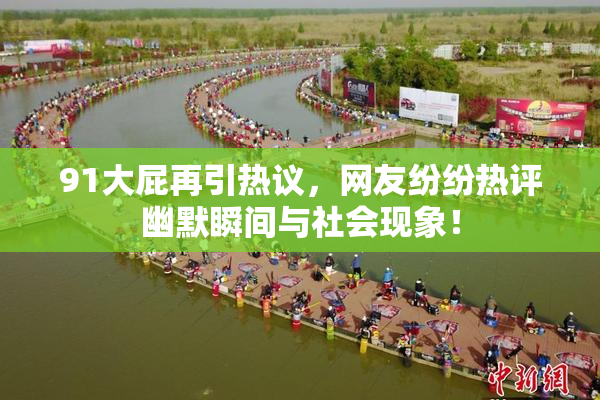 91大屁再引热议，网友纷纷热评幽默瞬间与社会现象！