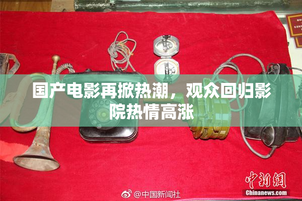 国产电影再掀热潮，观众回归影院热情高涨