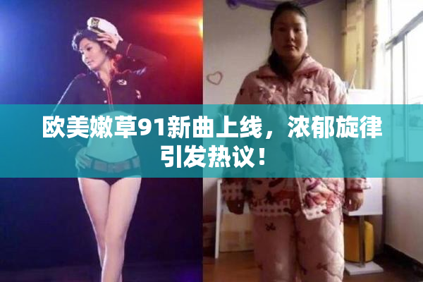 欧美嫩草91新曲上线，浓郁旋律引发热议！