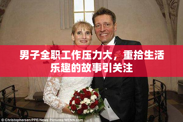 男子全职工作压力大，重拾生活乐趣的故事引关注