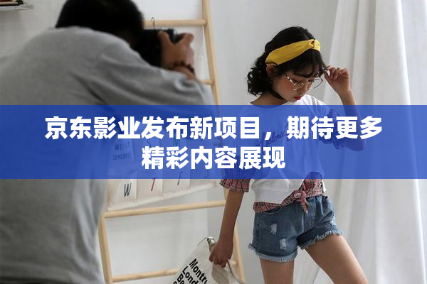 京东影业发布新项目，期待更多精彩内容展现