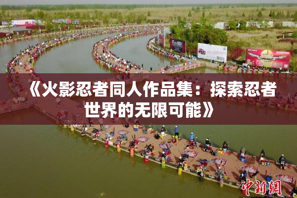 《火影忍者同人作品集：探索忍者世界的无限可能》