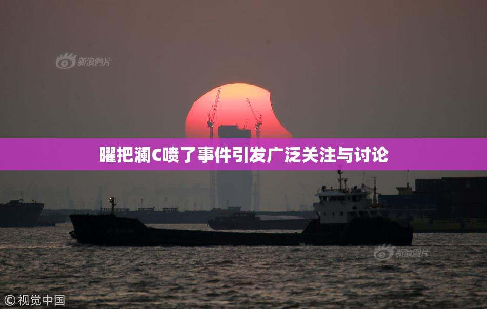 曜把澜C喷了事件引发广泛关注与讨论