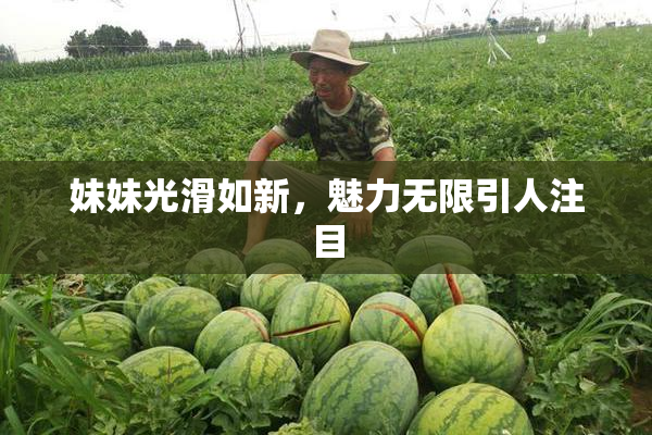 妹妹光滑如新，魅力无限引人注目