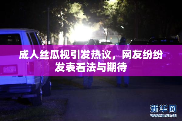 成人丝瓜视引发热议，网友纷纷发表看法与期待