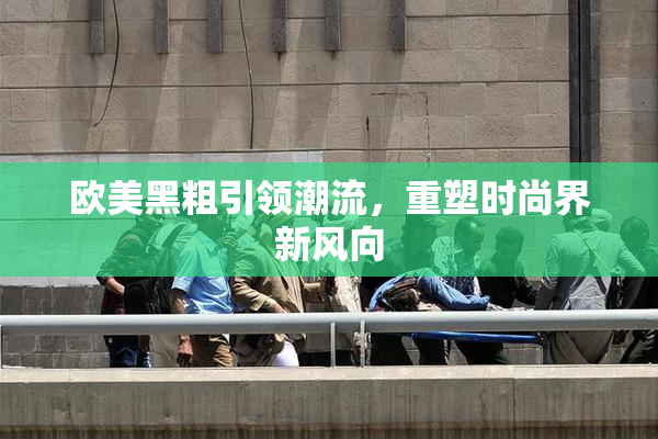 欧美黑粗引领潮流，重塑时尚界新风向