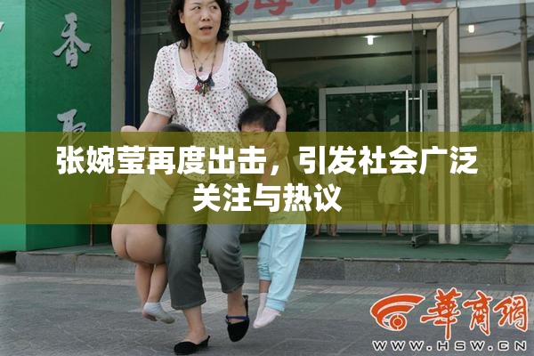 张婉莹再度出击，引发社会广泛关注与热议