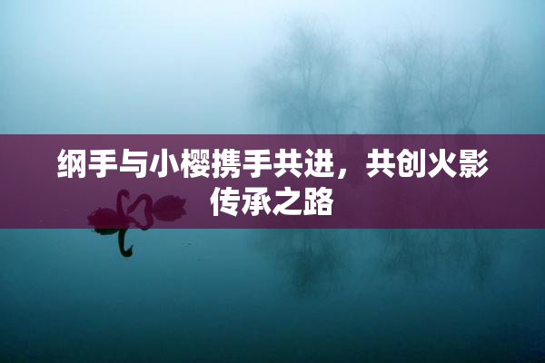 纲手与小樱携手共进，共创火影传承之路