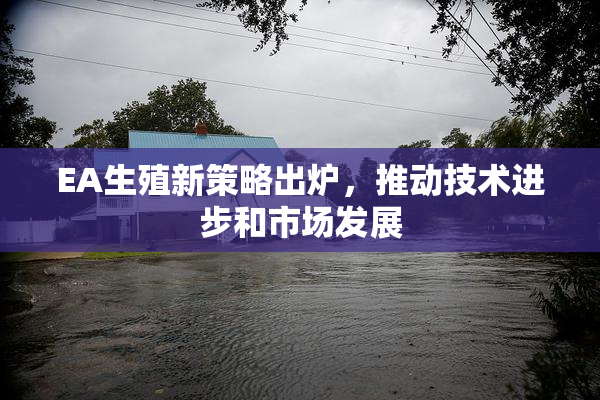EA生殖新策略出炉，推动技术进步和市场发展