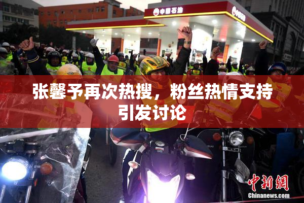 张馨予再次热搜，粉丝热情支持引发讨论