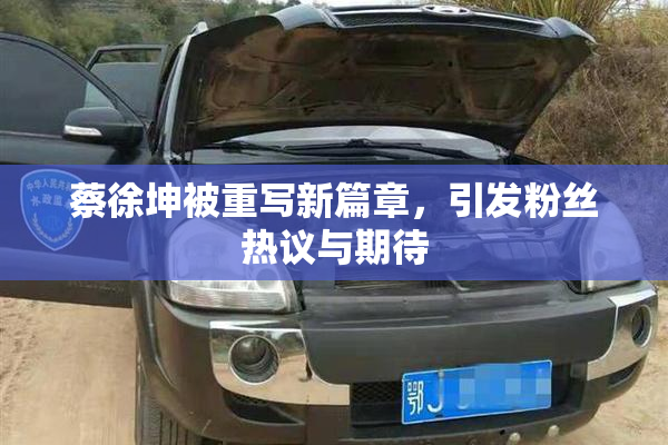 蔡徐坤被重写新篇章，引发粉丝热议与期待