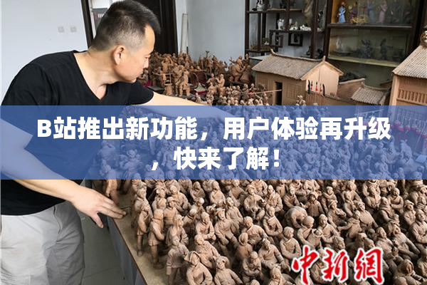 B站推出新功能，用户体验再升级，快来了解！