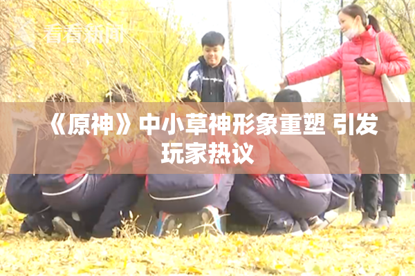 《原神》中小草神形象重塑 引发玩家热议