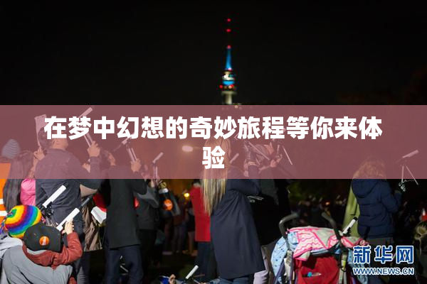 在梦中幻想的奇妙旅程等你来体验