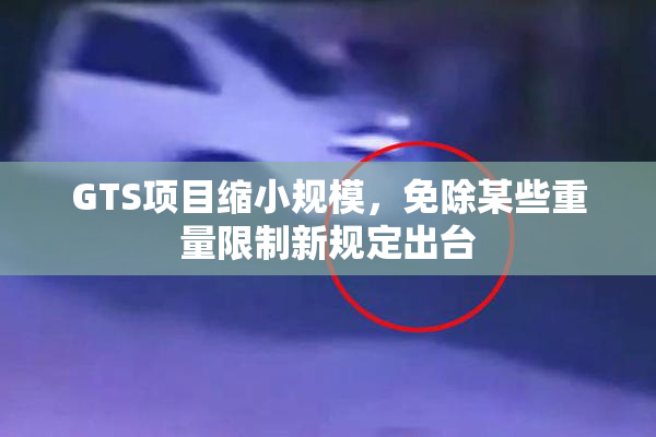 GTS项目缩小规模，免除某些重量限制新规定出台